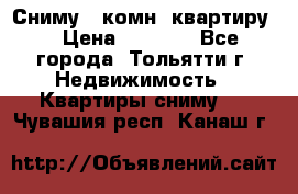 Сниму 1 комн. квартиру  › Цена ­ 7 000 - Все города, Тольятти г. Недвижимость » Квартиры сниму   . Чувашия респ.,Канаш г.